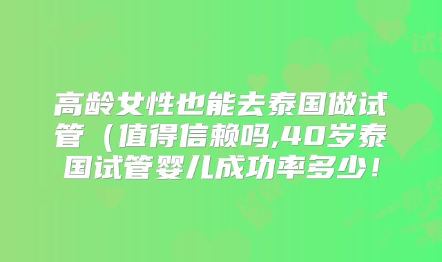 高龄女性也能去泰国做试管（值得信赖吗,40岁泰国试管婴儿成功率多少！