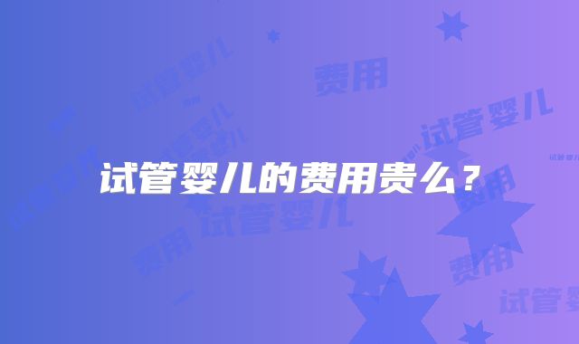 试管婴儿的费用贵么?