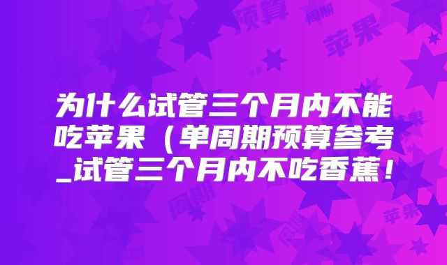 为什么试管三个月内不能吃苹果(单周期预算参考_试管三个月内不吃香蕉!