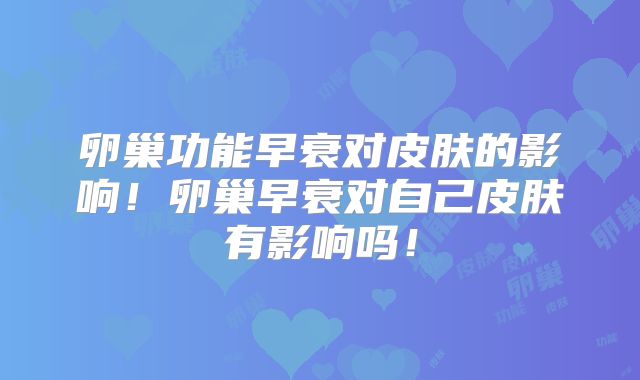 卵巢功能早衰对皮肤的影响!卵巢早衰对自己皮肤有影响吗!