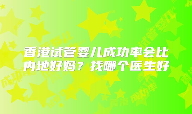 香港试管婴儿成功率会比内地好妈？找哪个医生好