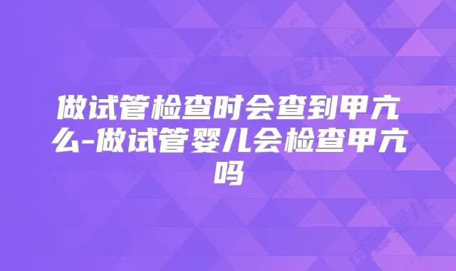 做试管检查时会查到甲亢么-做试管婴儿会检查甲亢吗