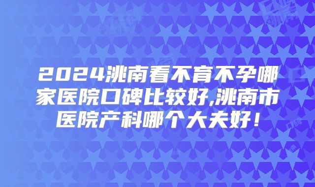 2024洮南看不育不孕哪家医院口碑比较好,洮南市医院产科哪个大夫好！