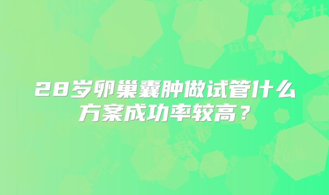 28岁卵巢囊肿做试管什么方案成功率较高?