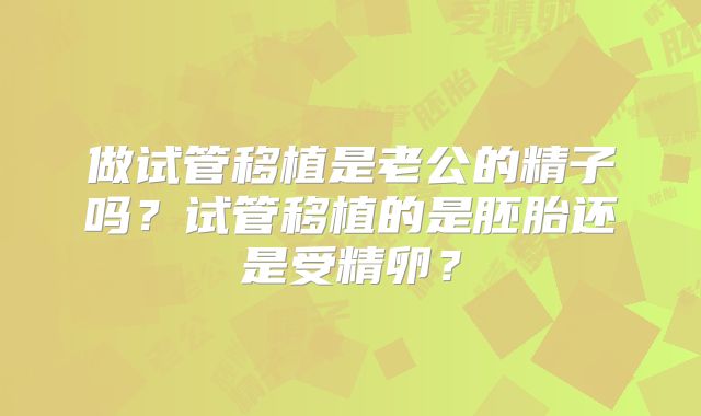 做试管移植是老公的精子吗？试管移植的是胚胎还是受精卵？