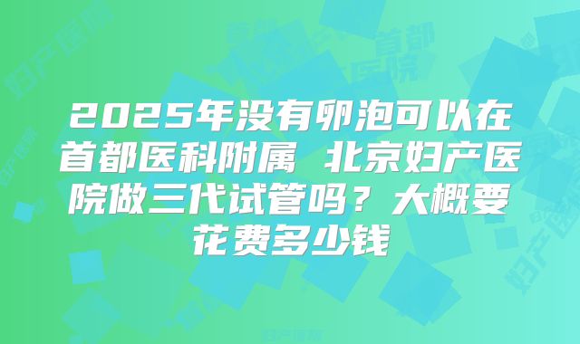 2025年没有卵泡可以在首都医科附属 北京妇产医院做三代试管吗？大概要花费多少钱