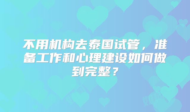 不用机构去泰国试管,准备工作和心理建设如何做到完整?