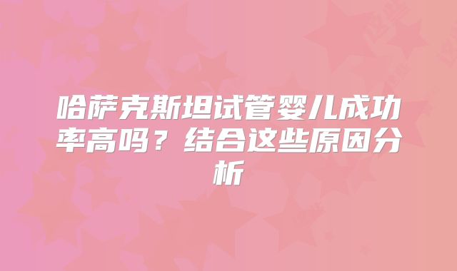 哈萨克斯坦试管婴儿成功率高吗？结合这些原因分析