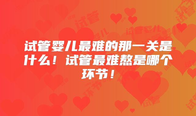 试管婴儿最难的那一关是什么！试管最难熬是哪个环节！