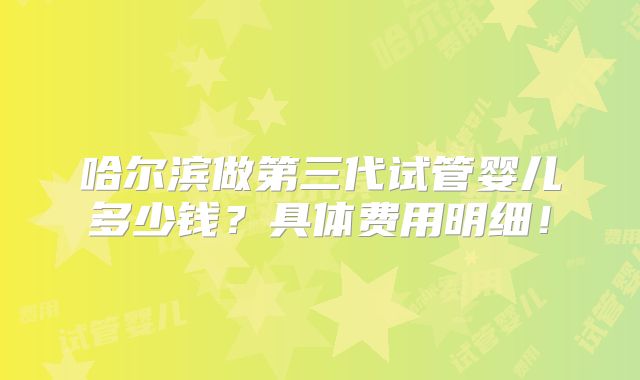 哈尔滨做第三代试管婴儿多少钱？具体费用明细！