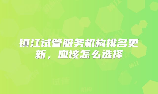 镇江试管服务机构排名更新，应该怎么选择