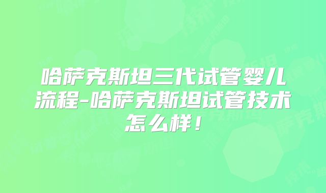 哈萨克斯坦三代试管婴儿流程-哈萨克斯坦试管技术怎么样！