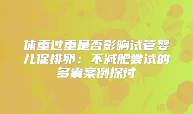 体重过重是否影响试管婴儿促排卵：不减肥尝试的多囊案例探讨