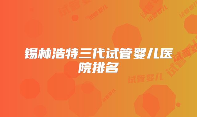锡林浩特三代试管婴儿医院排名