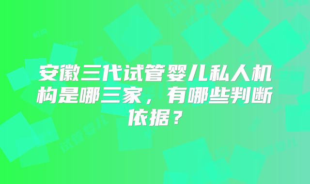 安徽三代试管婴儿私人机构是哪三家，有哪些判断依据？