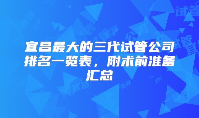 宜昌最大的三代试管公司排名一览表，附术前准备汇总