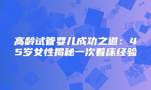 高龄试管婴儿成功之道：45岁女性揭秘一次着床经验