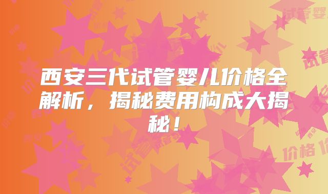 西安三代试管婴儿价格全解析，揭秘费用构成大揭秘！