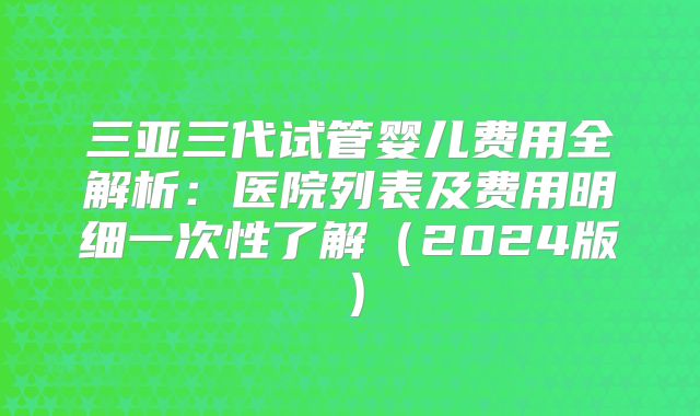 三亚三代试管婴儿费用全解析：医院列表及费用明细一次性了解（2024版）