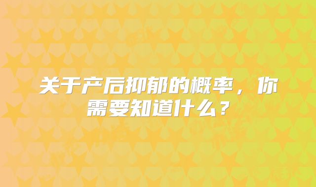 关于产后抑郁的概率，你需要知道什么？