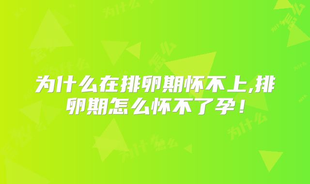 为什么在排卵期怀不上,排卵期怎么怀不了孕!