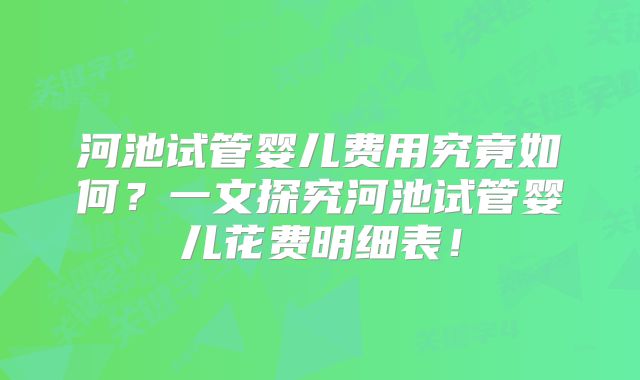 河池试管婴儿费用究竟如何？一文探究河池试管婴儿花费明细表！