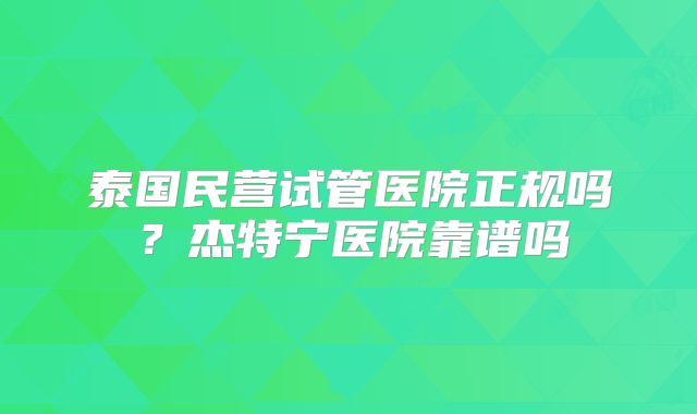 泰国民营试管医院正规吗？杰特宁医院靠谱吗