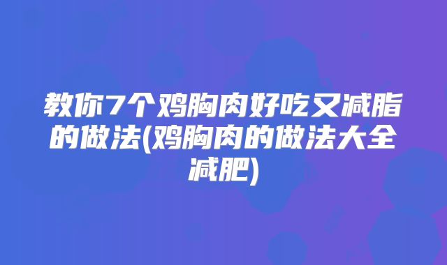 教你7个鸡胸肉好吃又减脂的做法(鸡胸肉的做法大全减肥)