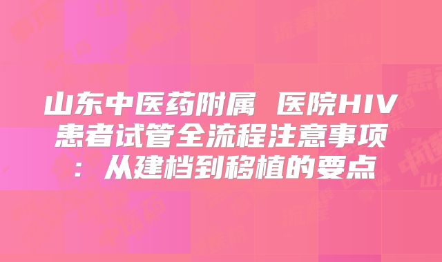 山东中医药附属 医院HIV患者试管全流程注意事项：从建档到移植的要点