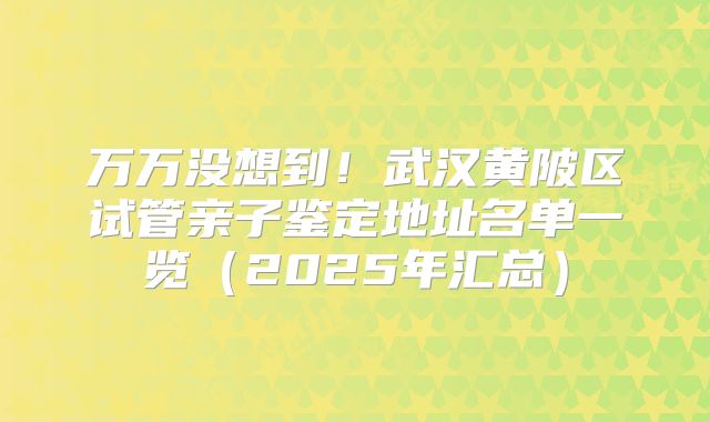 万万没想到!武汉黄陂区试管亲子鉴定地址名单一览(2025年汇总)