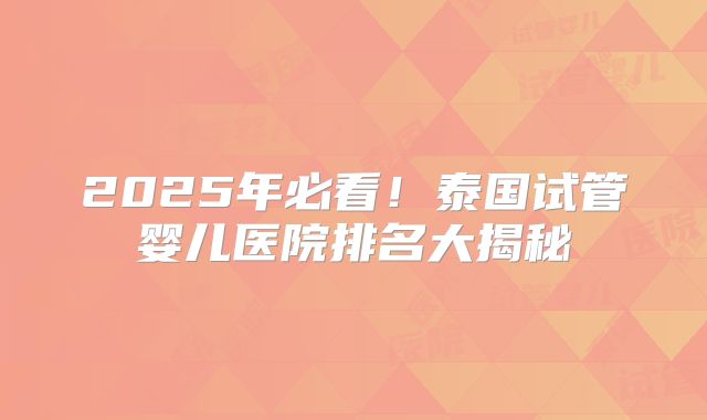 2025年必看!泰国试管婴儿医院排名大揭秘