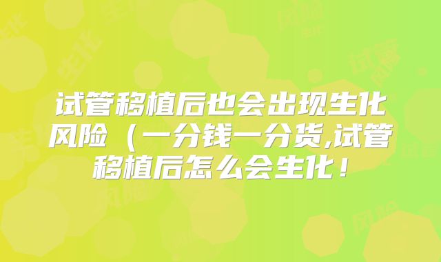 试管移植后也会出现生化风险（一分钱一分货,试管移植后怎么会生化！
