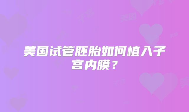 美国试管胚胎如何植入子宫内膜？