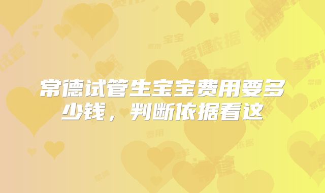 常德试管生宝宝费用要多少钱,判断依据看这