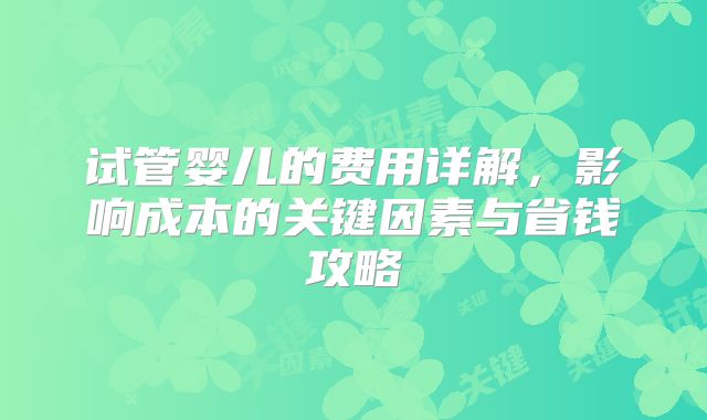 试管婴儿的费用详解，影响成本的关键因素与省钱攻略