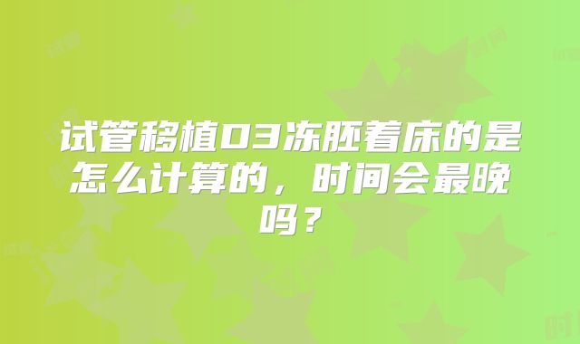 试管移植D3冻胚着床的是怎么计算的，时间会最晚吗？