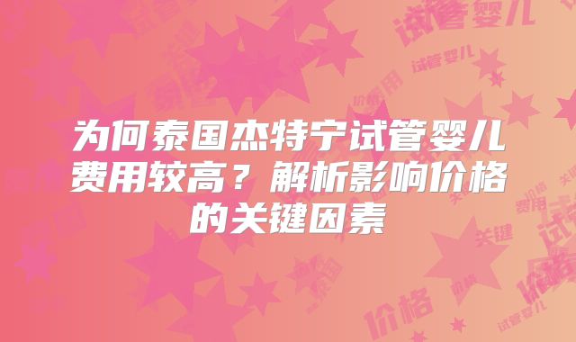 为何泰国杰特宁试管婴儿费用较高?解析影响价格的关键因素
