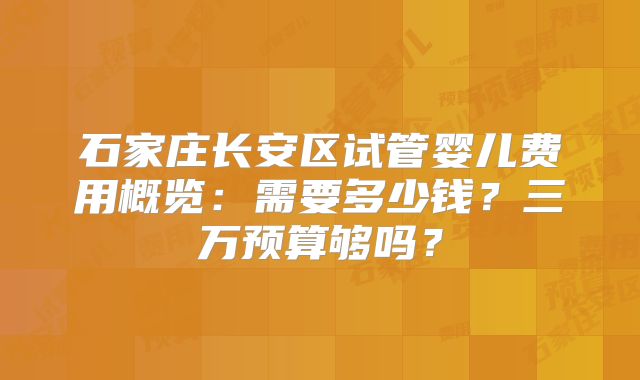石家庄长安区试管婴儿费用概览:需要多少钱?三万预算够吗?