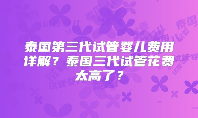 泰国第三代试管婴儿费用详解？泰国三代试管花费太高了？