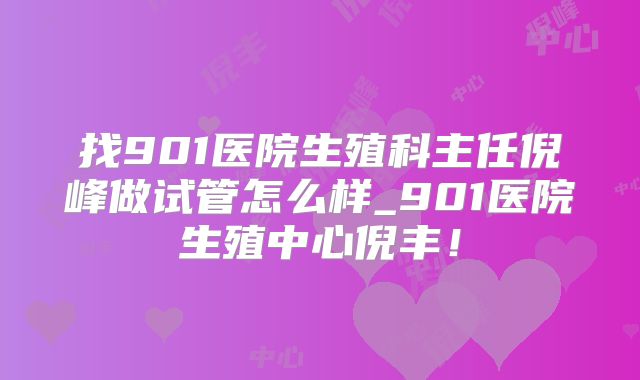 找901医院生殖科主任倪峰做试管怎么样_901医院生殖中心倪丰！