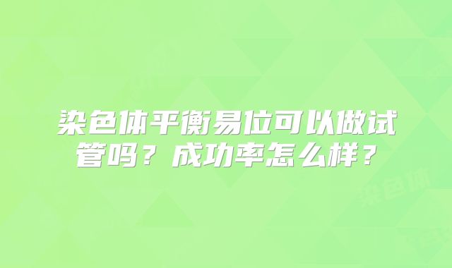 染色体平衡易位可以做试管吗?成功率怎么样?