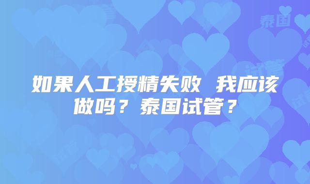 如果人工授精失败 我应该做吗？泰国试管？