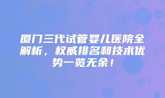 厦门三代试管婴儿医院全解析，权威排名和技术优势一览无余！