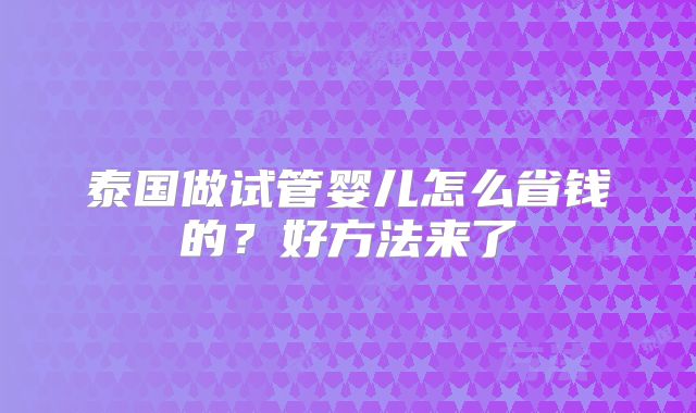 泰国做试管婴儿怎么省钱的？好方法来了