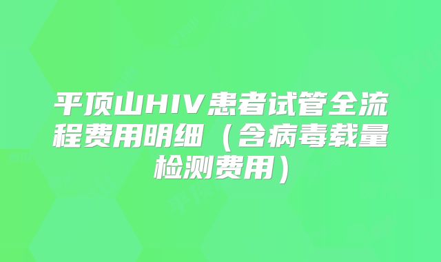 平顶山HIV患者试管全流程费用明细（含病毒载量检测费用）