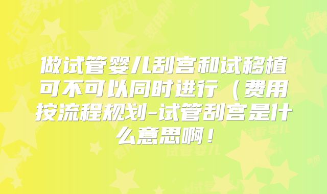 做试管婴儿刮宫和试移植可不可以同时进行（费用按流程规划-试管刮宫是什么意思啊！