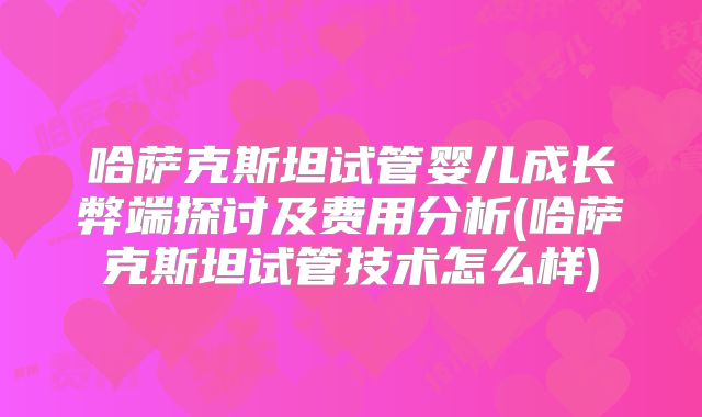 哈萨克斯坦试管婴儿成长弊端探讨及费用分析(哈萨克斯坦试管技术怎么样)