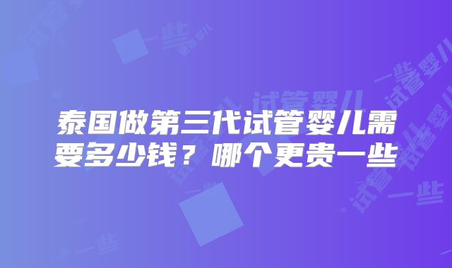 泰国做第三代试管婴儿需要多少钱?哪个更贵一些