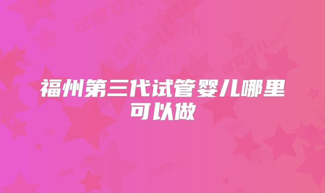 福州第三代试管婴儿哪里可以做