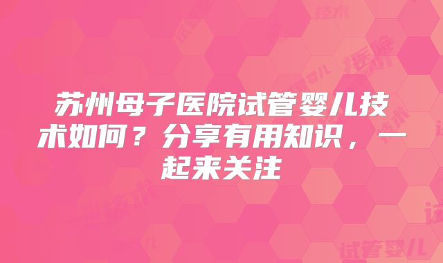 苏州母子医院试管婴儿技术如何？分享有用知识，一起来关注